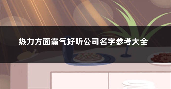 热力方面霸气好听公司名字参考大全