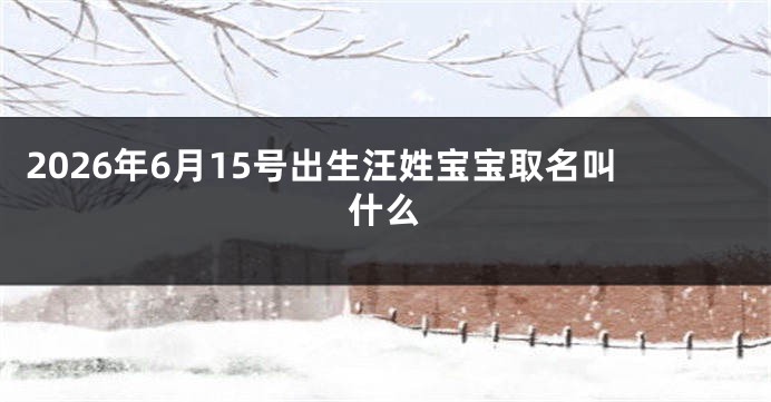 2026年6月15号出生汪姓宝宝取名叫什么