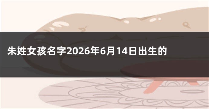 朱姓女孩名字2026年6月14日出生的
