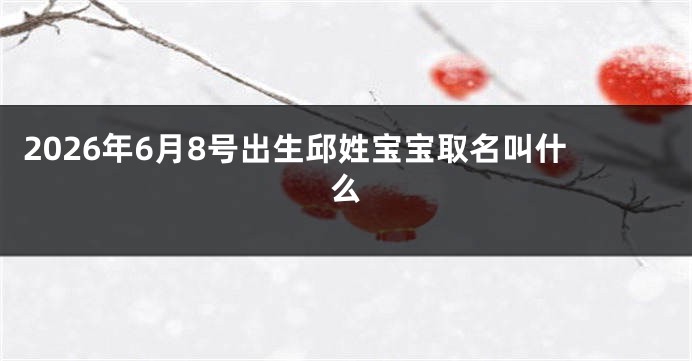 2026年6月8号出生邱姓宝宝取名叫什么