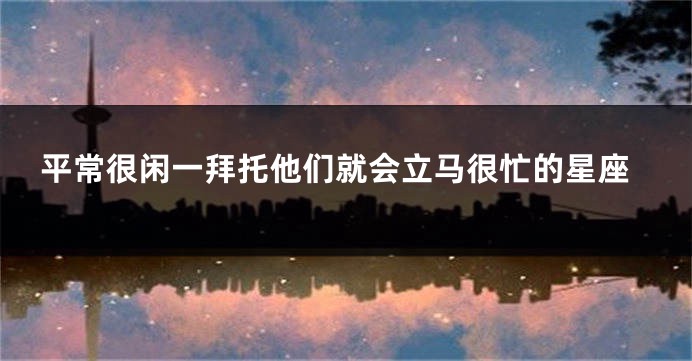 平常很闲一拜托他们就会立马很忙的星座