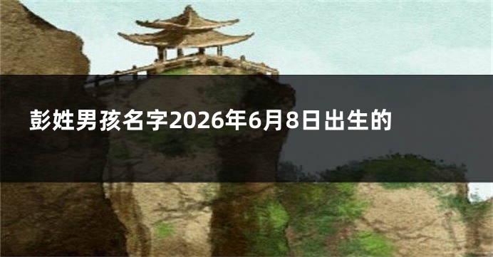 彭姓男孩名字2026年6月8日出生的