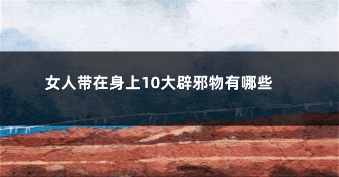 女人带在身上10大辟邪物有哪些