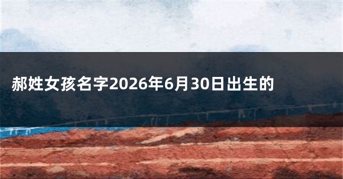 郝姓女孩名字2026年6月30日出生的