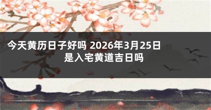 今天黄历日子好吗 2026年3月25日是入宅黄道吉日吗