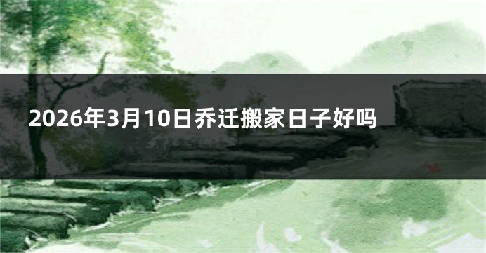 2026年3月10日乔迁搬家日子好吗
