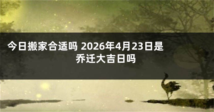 今日搬家合适吗 2026年4月23日是乔迁大吉日吗
