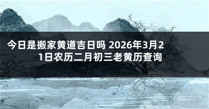 今日是搬家黄道吉日吗 2026年3月21日农历二月初三老黄历查询