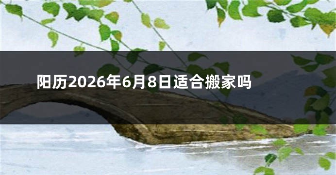 阳历2026年6月8日适合搬家吗