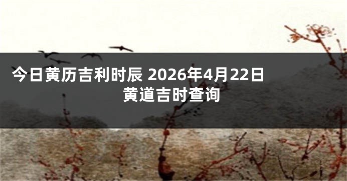今日黄历吉利时辰 2026年4月22日黄道吉时查询