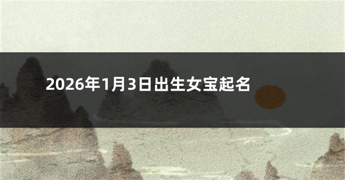 2026年1月3日出生女宝起名