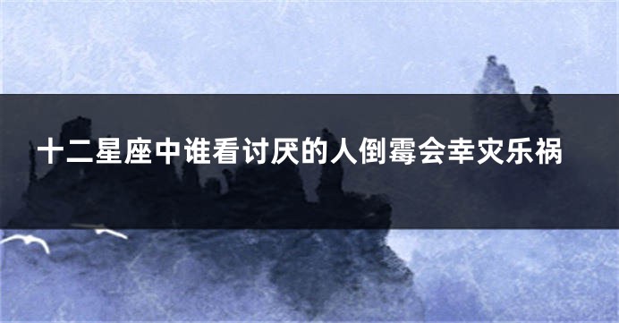 十二星座中谁看讨厌的人倒霉会幸灾乐祸