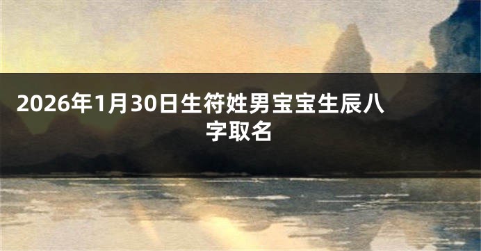 2026年1月30日生符姓男宝宝生辰八字取名