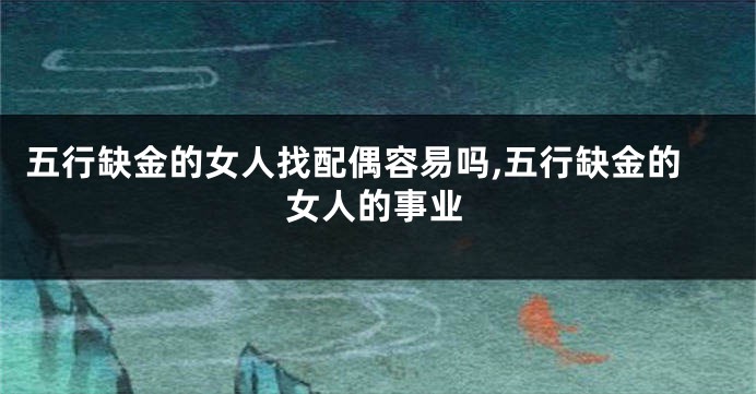 五行缺金的女人找配偶容易吗,五行缺金的女人的事业