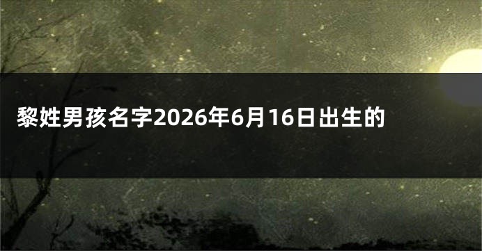 黎姓男孩名字2026年6月16日出生的