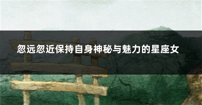 忽远忽近保持自身神秘与魅力的星座女