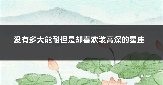 没有多大能耐但是却喜欢装高深的星座