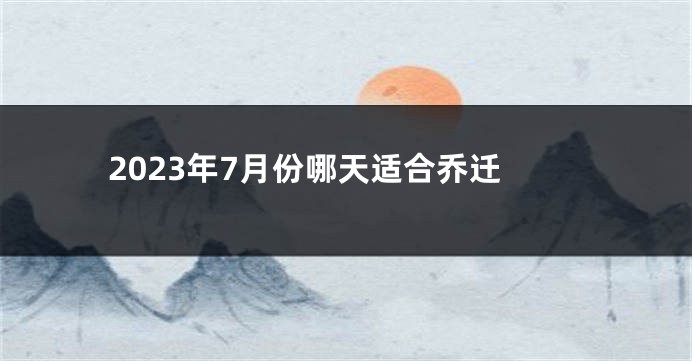 2023年7月份哪天适合乔迁