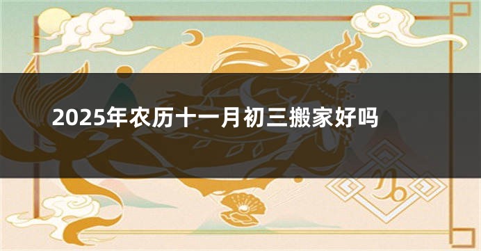 2025年农历十一月初三搬家好吗