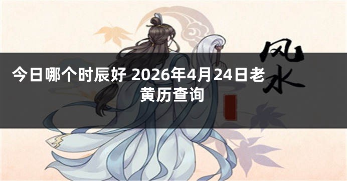 今日哪个时辰好 2026年4月24日老黄历查询