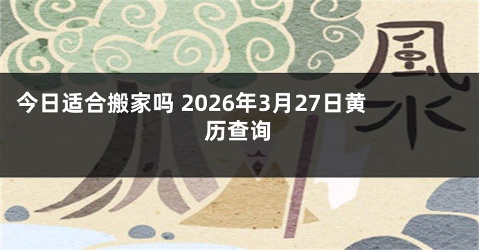 今日适合搬家吗 2026年3月27日黄历查询
