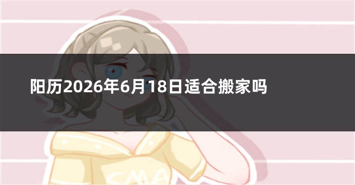 阳历2026年6月18日适合搬家吗