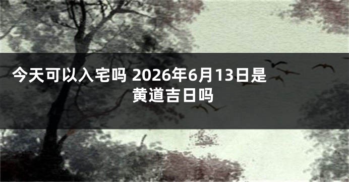 今天可以入宅吗 2026年6月13日是黄道吉日吗