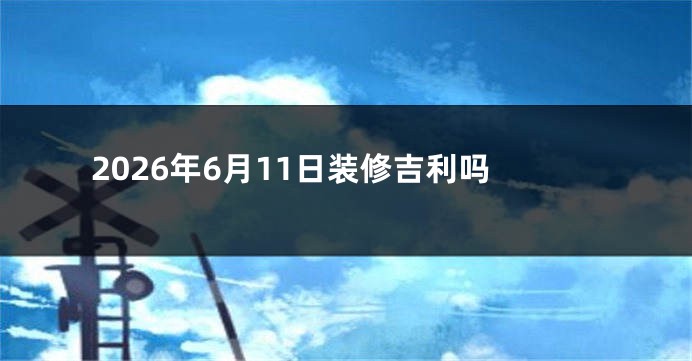 2026年6月11日装修吉利吗