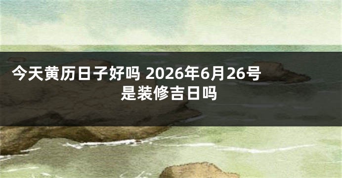 今天黄历日子好吗 2026年6月26号是装修吉日吗