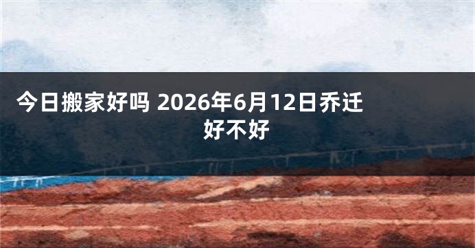 今日搬家好吗 2026年6月12日乔迁好不好