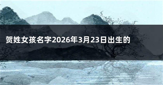 贺姓女孩名字2026年3月23日出生的