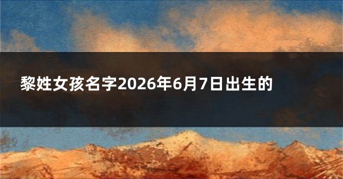 黎姓女孩名字2026年6月7日出生的