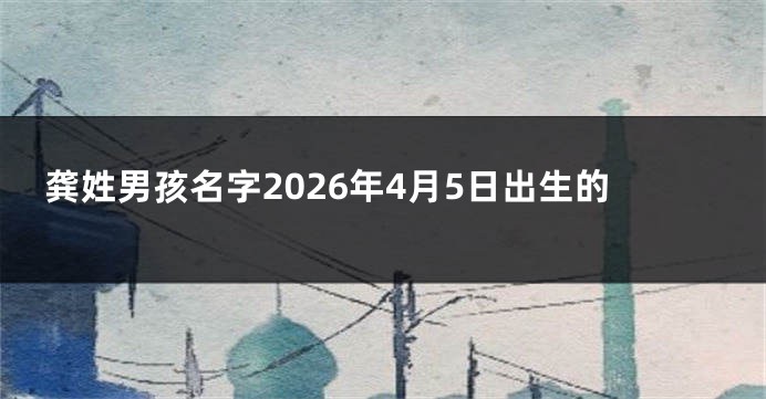 龚姓男孩名字2026年4月5日出生的