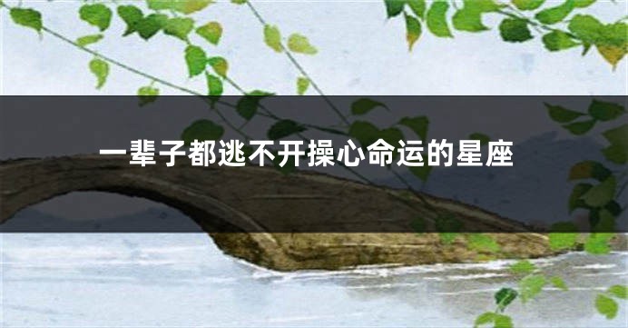 一辈子都逃不开操心命运的星座