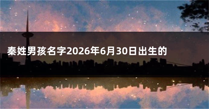 秦姓男孩名字2026年6月30日出生的