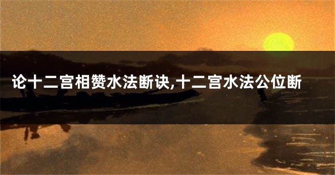 论十二宫相赞水法断诀,十二宫水法公位断