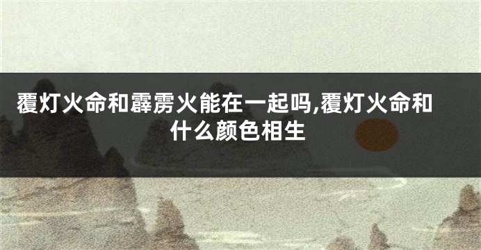 覆灯火命和霹雳火能在一起吗,覆灯火命和什么颜色相生