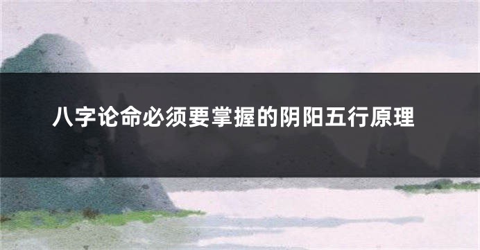 八字论命必须要掌握的阴阳五行原理