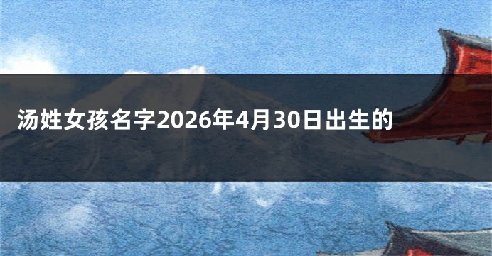 汤姓女孩名字2026年4月30日出生的
