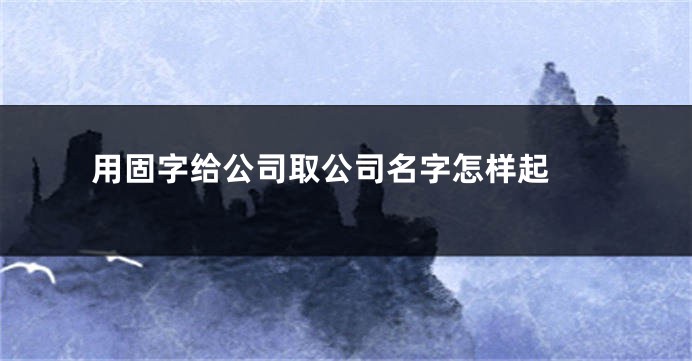 用固字给公司取公司名字怎样起