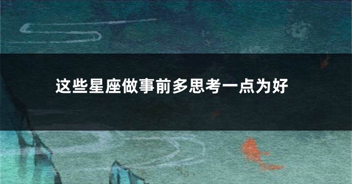 这些星座做事前多思考一点为好