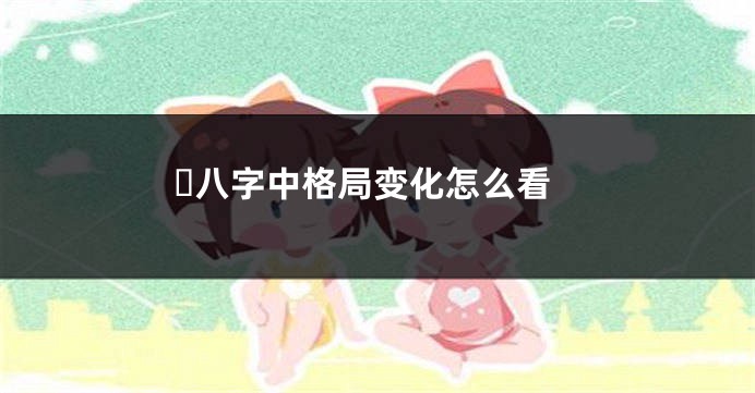 ​八字中格局变化怎么看