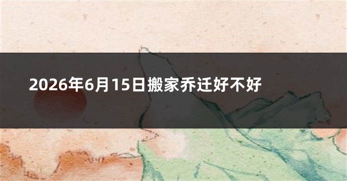 2026年6月15日搬家乔迁好不好