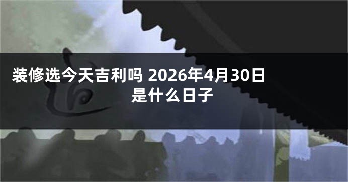 装修选今天吉利吗 2026年4月30日是什么日子