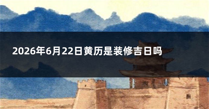 2026年6月22日黄历是装修吉日吗