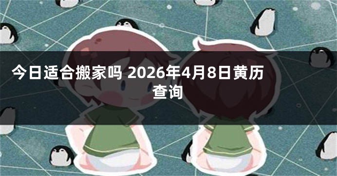 今日适合搬家吗 2026年4月8日黄历查询