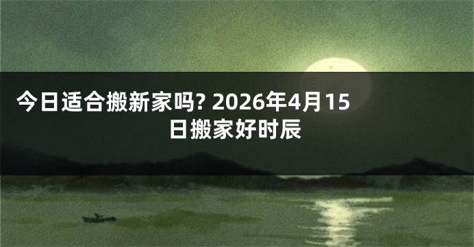 今日适合搬新家吗? 2026年4月15日搬家好时辰