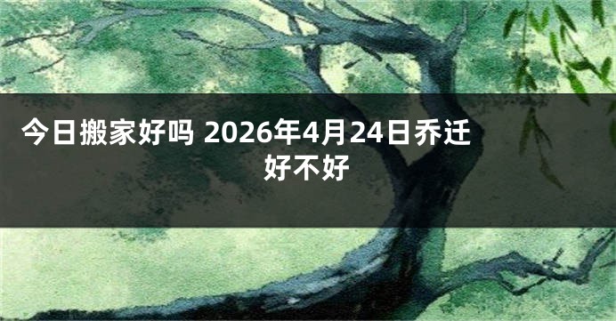 今日搬家好吗 2026年4月24日乔迁好不好
