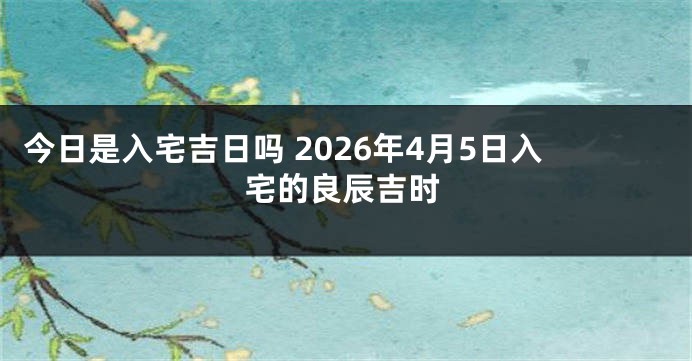 今日是入宅吉日吗 2026年4月5日入宅的良辰吉时
