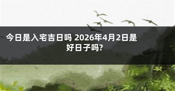 今日是入宅吉日吗 2026年4月2日是好日子吗?